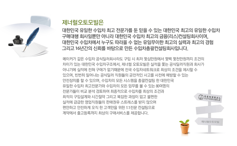 제너럴 오토모빌은 대한민국 유일한 수입차 최고 전문가를 둔 믿을 수 있는 대한민국 최고의 유일한 수입차 구매대행 회사일뿐만 아니라 대한민국 수입차 최고의 금융(리스)컨설팅회사이며, 대한민국 수입차에서 누구도 따라올 수 없는 유일무이한 최고의 실력과 최고의 경험 그리고 16년간의 신뢰를 바탕으로 만든 수입차총괄컨설팅회사입니다.