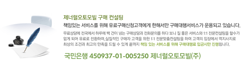 제너럴 오토모빌 구매 컨설팅. 책임있는 서비스를 위해 유료구매신청고객에게 한해서만 구매대행서비스가 운용되고 있습니다. 무료상담에 전국에서 하루에 백 건이 넘는 구매상담과 전화문의를 하다 보니 질 좋은 서비스와 1:1 전문컨설팅을 할수가 없게 되어 유료로 전환하여,실질적인 구매자 고객을 위한 1:1 전문맞춤컨설팅을 하여 고객의 입장에서 역지사지로 최상의 조건과 최고의 만족을 드릴 수 있게 끝까지 책임 있는 서비스를 위해 구매대행료 입금시만 진행됩니다. 국민은행 450937-01-005250 제너럴오토모빌(주)